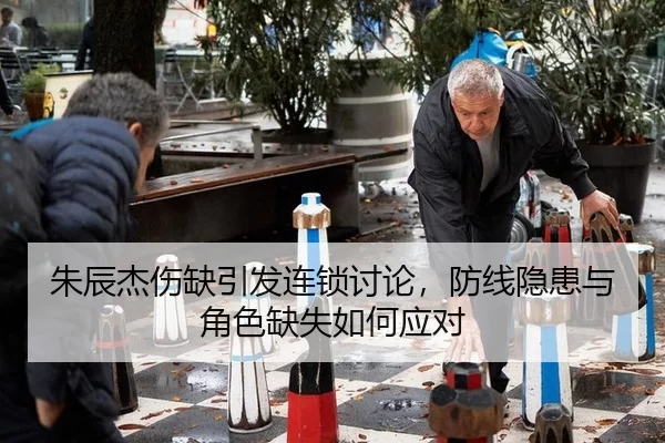 朱辰杰伤缺引发连锁讨论，防线隐患与角色缺失如何应对